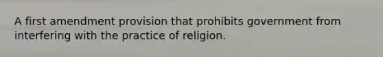 A first amendment provision that prohibits government from interfering with the practice of religion.