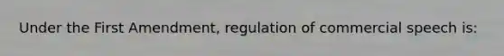 Under the First Amendment, regulation of commercial speech is: