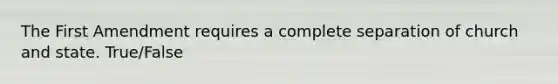 The First Amendment requires a complete separation of church and state. True/False