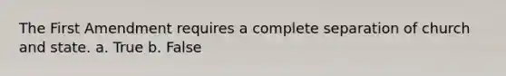 The First Amendment requires a complete separation of church and state. a. True b. False