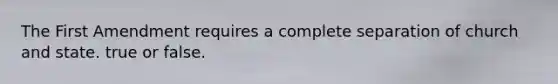 The First Amendment requires a complete separation of church and state. true or false.