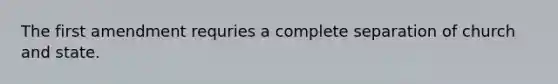 The first amendment requries a complete separation of church and state.