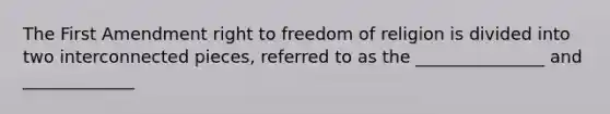 The First Amendment right to freedom of religion is divided into two interconnected pieces, referred to as the _______________ and _____________