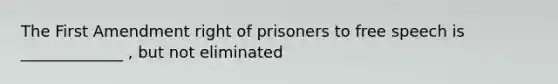 The First Amendment right of prisoners to free speech is _____________ , but not eliminated