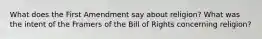 What does the First Amendment say about religion? What was the intent of the Framers of the Bill of Rights concerning religion?