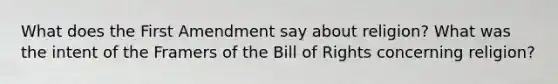 What does the First Amendment say about religion? What was the intent of the Framers of the Bill of Rights concerning religion?