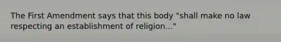 The First Amendment says that this body "shall make no law respecting an establishment of religion..."