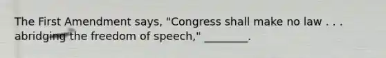 The First Amendment says, "Congress shall make no law . . . abridging the freedom of speech," ________.