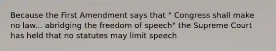 Because the First Amendment says that " Congress shall make no law... abridging the freedom of speech" the Supreme Court has held that no statutes may limit speech