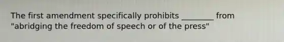 The first amendment specifically prohibits ________ from "abridging the freedom of speech or of the press"