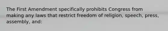 The First Amendment specifically prohibits Congress from making any laws that restrict freedom of religion, speech, press, assembly, and: