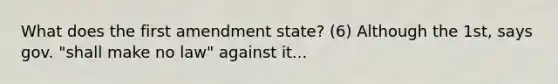 What does the first amendment state? (6) Although the 1st, says gov. "shall make no law" against it...