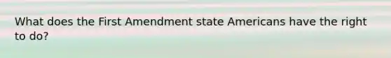 What does the First Amendment state Americans have the right to do?