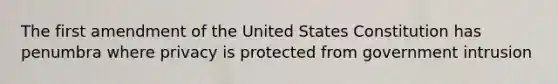 The first amendment of the United States Constitution has penumbra where privacy is protected from government intrusion