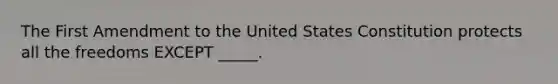 The First Amendment to the United States Constitution protects all the freedoms EXCEPT _____.