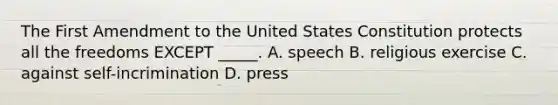 The First Amendment to the United States Constitution protects all the freedoms EXCEPT _____. A. speech B. religious exercise C. against self-incrimination D. press