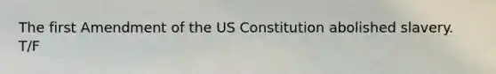 The first Amendment of the US Constitution abolished slavery. T/F