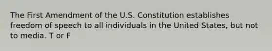 The First Amendment of the U.S. Constitution establishes freedom of speech to all individuals in the United States, but not to media. T or F