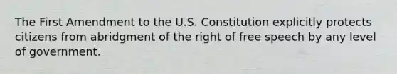 The First Amendment to the U.S. Constitution explicitly protects citizens from abridgment of the right of free speech by any level of government.