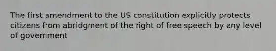 The first amendment to the US constitution explicitly protects citizens from abridgment of the right of free speech by any level of government