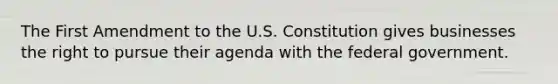 The First Amendment to the U.S. Constitution gives businesses the right to pursue their agenda with the federal government.