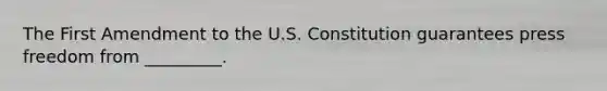 The First Amendment to the U.S. Constitution guarantees press freedom from _________.