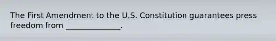 The First Amendment to the U.S. Constitution guarantees press freedom from ______________.