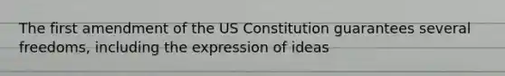 The first amendment of the US Constitution guarantees several freedoms, including the expression of ideas