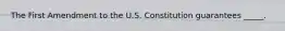 The First Amendment to the U.S. Constitution guarantees _____.