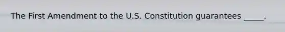 The First Amendment to the U.S. Constitution guarantees _____.