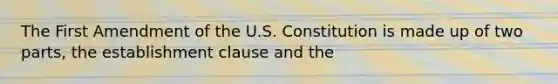 The First Amendment of the U.S. Constitution is made up of two parts, the establishment clause and the