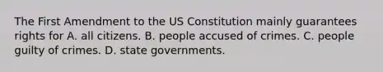 The First Amendment to the US Constitution mainly guarantees rights for A. all citizens. B. people accused of crimes. C. people guilty of crimes. D. state governments.