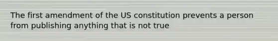 The first amendment of the US constitution prevents a person from publishing anything that is not true