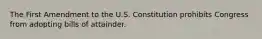 The First Amendment to the U.S. Constitution prohibits Congress from adopting bills of attainder.