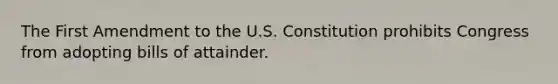 The First Amendment to the U.S. Constitution prohibits Congress from adopting bills of attainder.