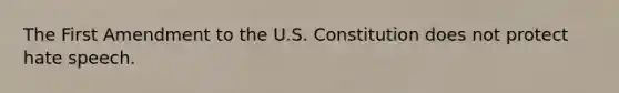 The First Amendment to the U.S. Constitution does not protect hate speech.