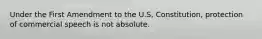 Under the First Amendment to the U.S, Constitution, protection of commercial speech is not absolute.