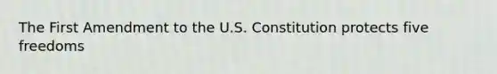 The First Amendment to the U.S. Constitution protects five freedoms