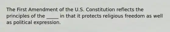 The First Amendment of the U.S. Constitution reflects the principles of the _____ in that it protects religious freedom as well as political expression.