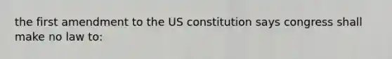 the first amendment to the US constitution says congress shall make no law to: