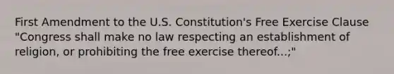 First Amendment to the U.S. Constitution's Free Exercise Clause "Congress shall make no law respecting an establishment of religion, or prohibiting the free exercise thereof...;"