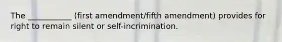 The ___________ (first amendment/fifth amendment) provides for right to remain silent or self-incrimination.