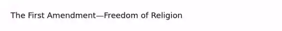 The First Amendment—Freedom of Religion