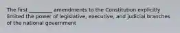 The first _________ amendments to the Constitution explicitly limited the power of legislative, executive, and judicial branches of the national government