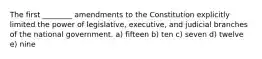 The first ________ amendments to the Constitution explicitly limited the power of legislative, executive, and judicial branches of the national government. a) fifteen b) ten c) seven d) twelve e) nine