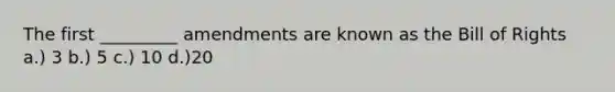The first _________ amendments are known as the Bill of Rights a.) 3 b.) 5 c.) 10 d.)20