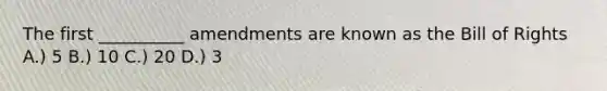 The first __________ amendments are known as the Bill of Rights A.) 5 B.) 10 C.) 20 D.) 3