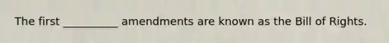 The first __________ amendments are known as the Bill of Rights.