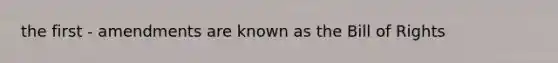 the first - amendments are known as the Bill of Rights