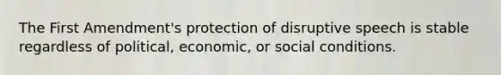 The First Amendment's protection of disruptive speech is stable regardless of political, economic, or social conditions.